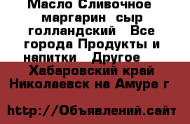 Масло Сливочное ,маргарин ,сыр голландский - Все города Продукты и напитки » Другое   . Хабаровский край,Николаевск-на-Амуре г.